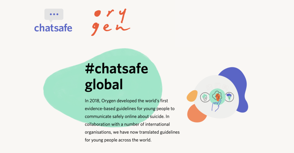 The #chatsafe guidelines developed by Orygen in Australia are the world’s first evidence-based guidelines for young people to communicate safely online about suicide.