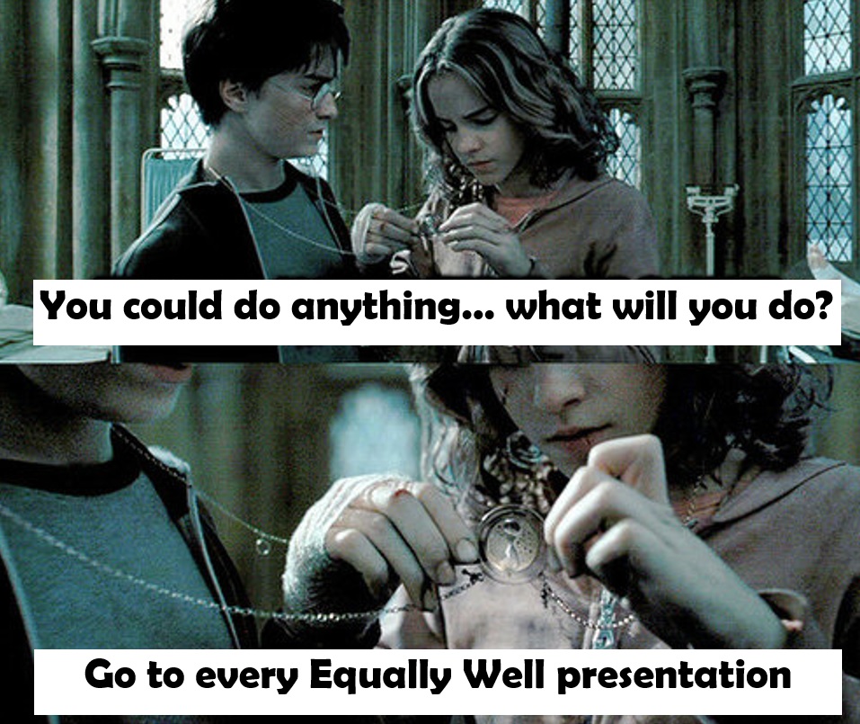 You could do anything...what will you do? Go to every Equally Well presentation.